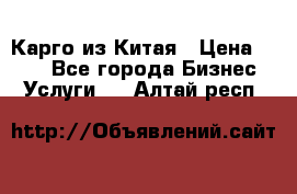 Карго из Китая › Цена ­ 100 - Все города Бизнес » Услуги   . Алтай респ.